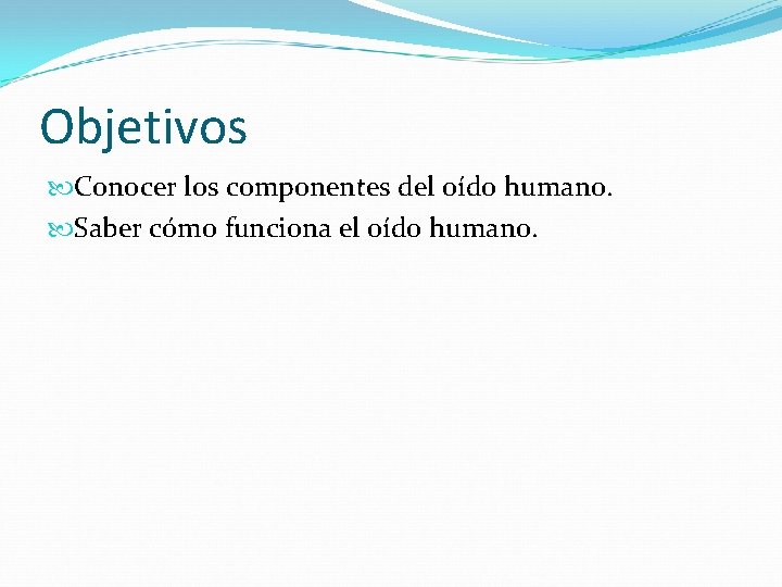 Objetivos Conocer los componentes del oído humano. Saber cómo funciona el oído humano. 