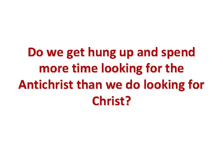 Do we get hung up and spend more time looking for the Antichrist than Do we get hung up and spend more time looking for the Antichrist than