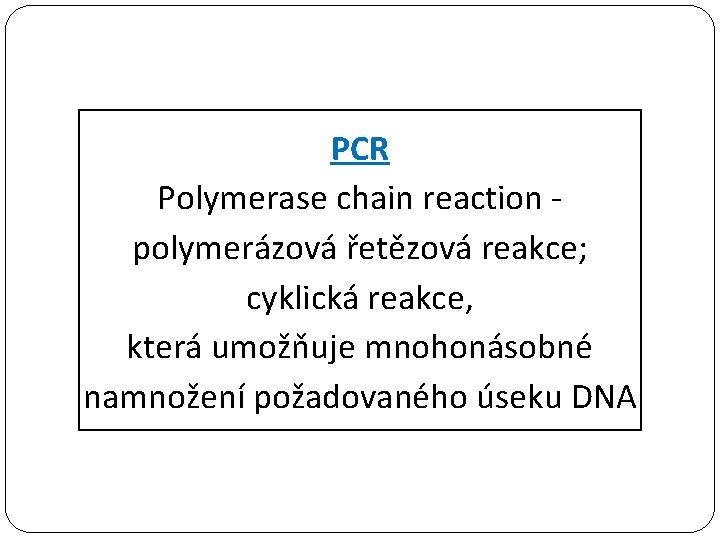 PCR Polymerase chain reaction polymerázová řetězová reakce; cyklická reakce, která umožňuje mnohonásobné namnožení požadovaného