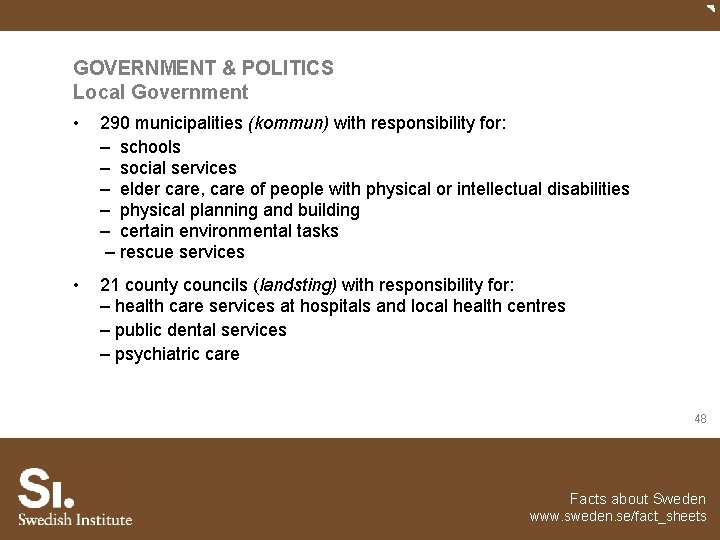 GOVERNMENT & POLITICS Local Government • 290 municipalities (kommun) with responsibility for: – schools