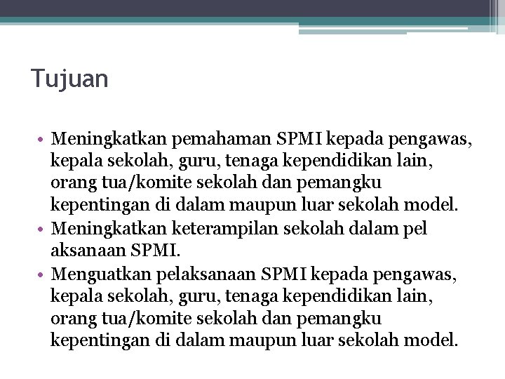 Tujuan • Meningkatkan pemahaman SPMI kepada pengawas, kepala sekolah, guru, tenaga kependidikan lain, orang