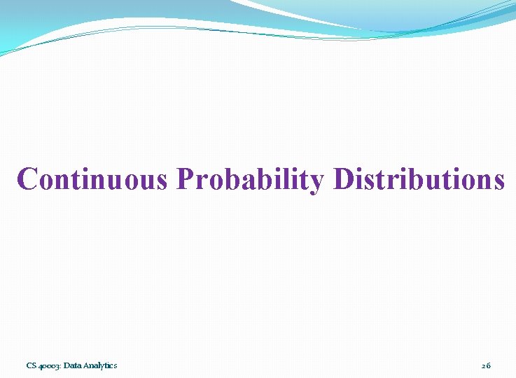Continuous Probability Distributions CS 40003: Data Analytics 26 Continuous Probability Distributions CS 40003: Data Analytics 26