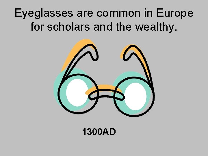 Eyeglasses are common in Europe for scholars and the wealthy. 1300 AD 