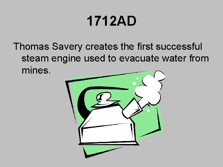 1712 AD Thomas Savery creates the first successful steam engine used to evacuate water