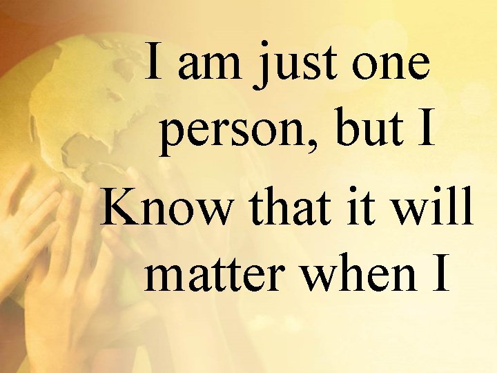 I am just one person, but I Know that it will matter when I