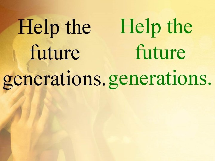 Help the future generations. 