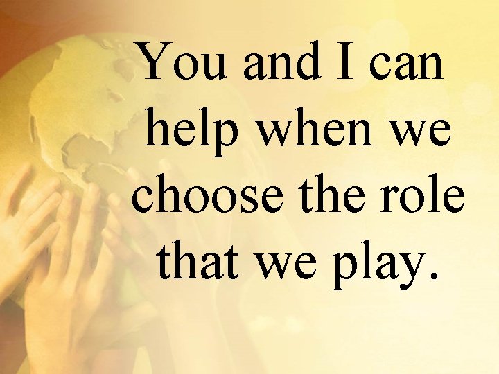 You and I can help when we choose the role that we play. 