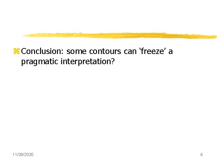 z Conclusion: some contours can ‘freeze’ a pragmatic interpretation? 11/28/2020 6 