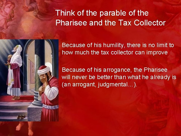 Think of the parable of the Pharisee and the Tax Collector • Because of