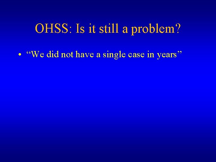 OHSS: Is it still a problem? • “We did not have a single case