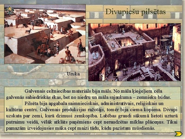 Divupiešu pilsētas Uruka Galvenais celtniecības materiāls bija māls. No māla ķieģeļiem cēla galvenās sabiedriskās