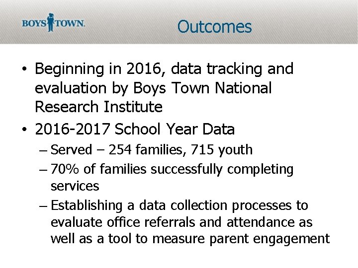 Outcomes • Beginning in 2016, data tracking and evaluation by Boys Town National Research