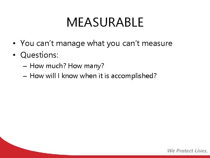MEASURABLE • You can’t manage what you can’t measure • Questions: – How much?