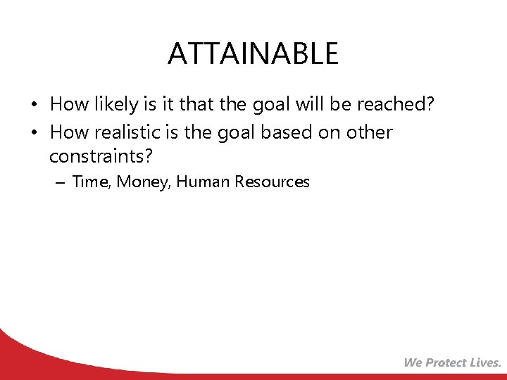 ATTAINABLE • How likely is it that the goal will be reached? • How