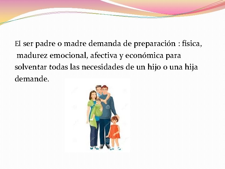 El ser padre o madre demanda de preparación : física, madurez emocional, afectiva y