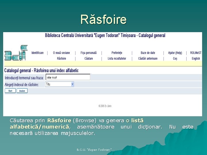 Răsfoire Căutarea prin Răsfoire (Browse) va genera o listă alfabetică/numerică, asemănătoare unui dicţionar. Nu