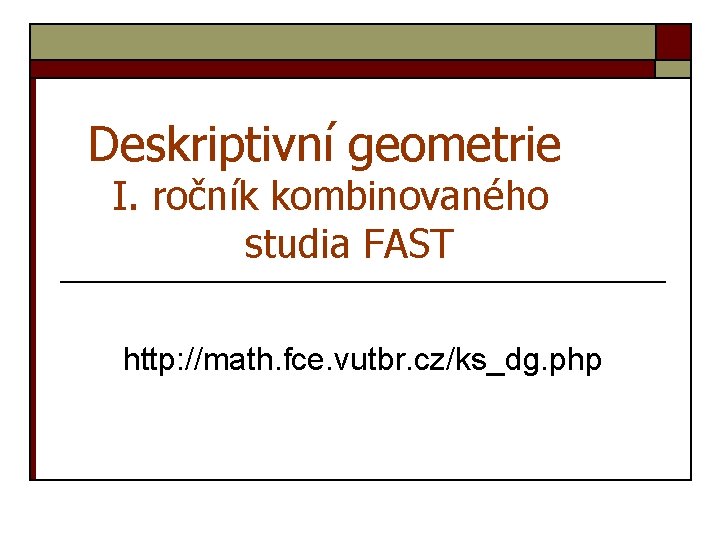 Deskriptivní geometrie I. ročník kombinovaného studia FAST http: //math. fce. vutbr. cz/ks_dg. php 