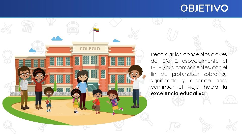 OBJETIVO Recordar los conceptos claves del Día E, especialmente el ISCE y sus componentes,