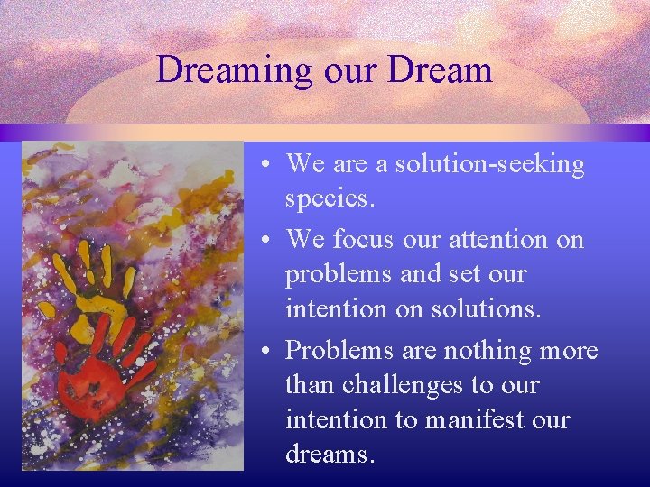 Dreaming our Dream • We are a solution-seeking species. • We focus our attention