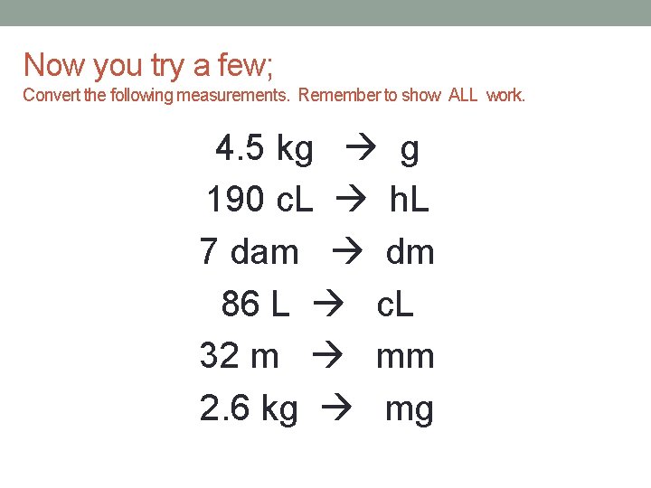 Now you try a few; Convert the following measurements. Remember to show ALL work.