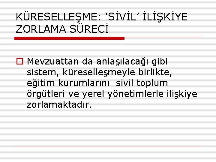 KÜRESELLEŞME: ‘SİVİL’ İLİŞKİYE ZORLAMA SÜRECİ o Mevzuattan da anlaşılacağı gibi sistem, küreselleşmeyle birlikte, eğitim