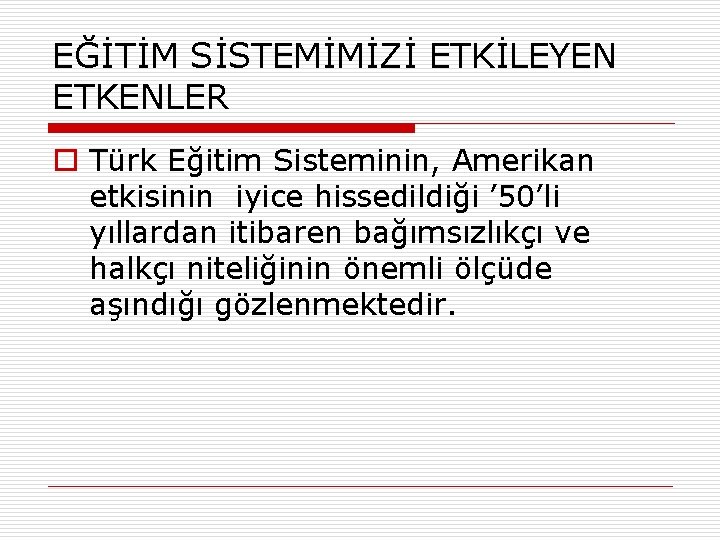 EĞİTİM SİSTEMİMİZİ ETKİLEYEN ETKENLER o Türk Eğitim Sisteminin, Amerikan etkisinin iyice hissedildiği ’ 50’li