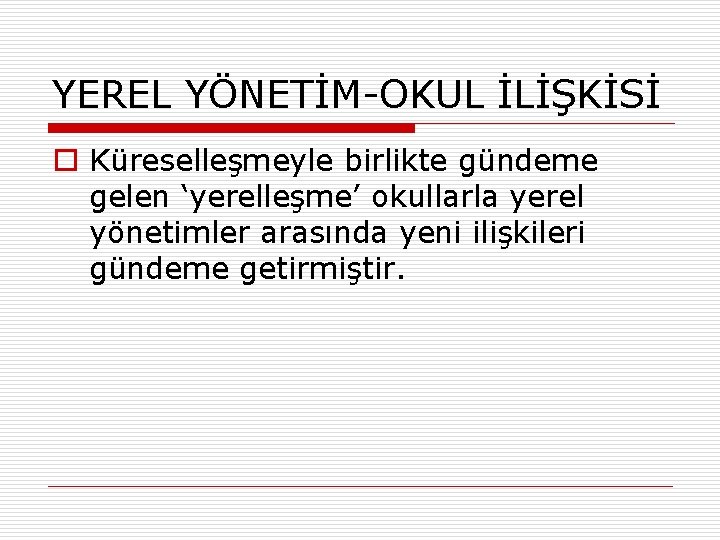 YEREL YÖNETİM-OKUL İLİŞKİSİ o Küreselleşmeyle birlikte gündeme gelen ‘yerelleşme’ okullarla yerel yönetimler arasında yeni