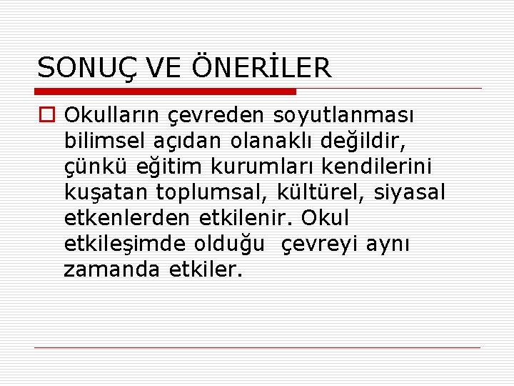 SONUÇ VE ÖNERİLER o Okulların çevreden soyutlanması bilimsel açıdan olanaklı değildir, çünkü eğitim kurumları