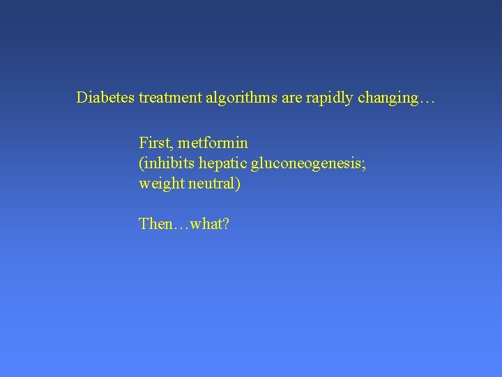 Diabetes treatment algorithms are rapidly changing… First, metformin (inhibits hepatic gluconeogenesis; weight neutral) Then…what?