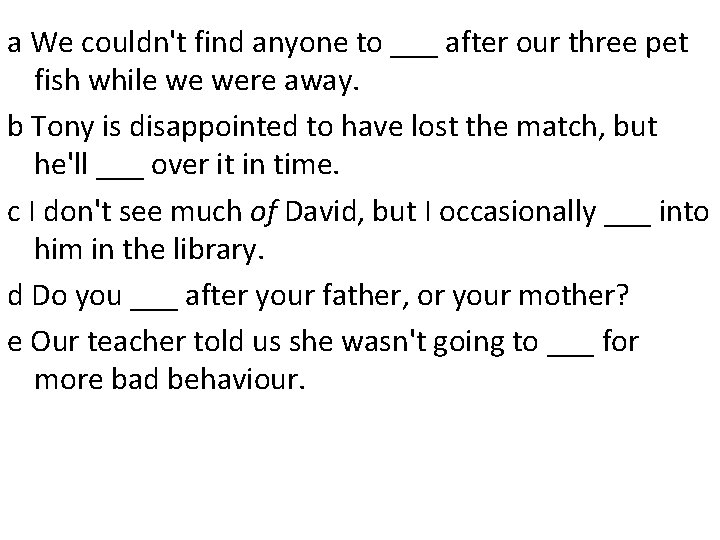 a We couldn't find anyone to ___ after our three pet fish while we