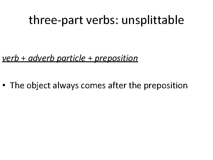 three-part verbs: unsplittable verb + adverb particle + preposition • The object always comes
