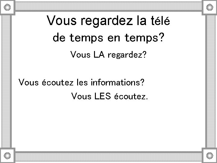 Vous regardez la télé de temps en temps? Vous LA regardez? Vous écoutez les