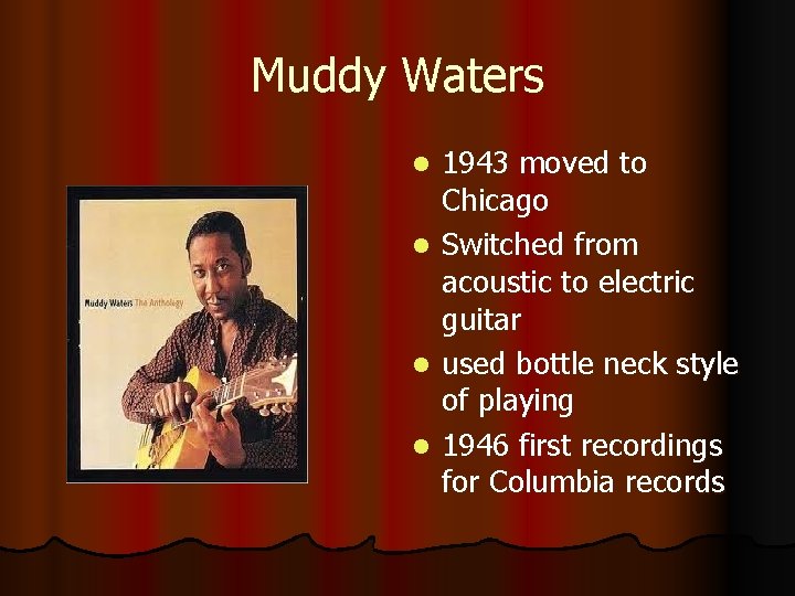 Muddy Waters l l 1943 moved to Chicago Switched from acoustic to electric guitar