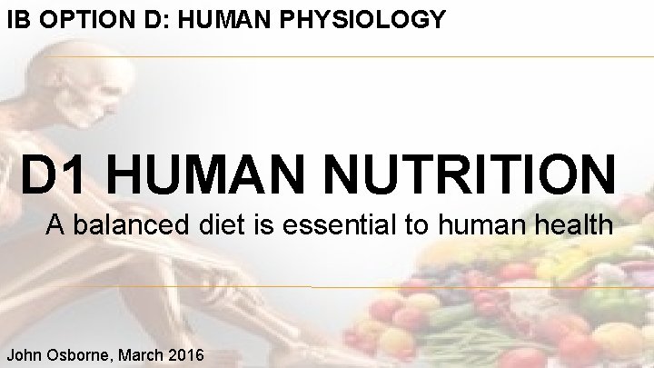IB OPTION D: HUMAN PHYSIOLOGY D 1 HUMAN NUTRITION A balanced diet is essential