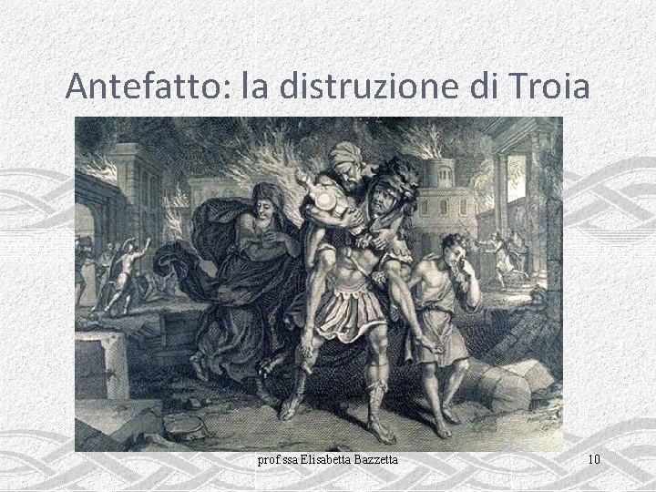 Antefatto: la distruzione di Troia prof. ssa Elisabetta Bazzetta 10 