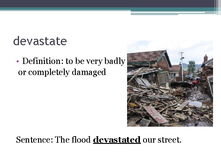 devastate • Definition: to be very badly or completely damaged Sentence: The flood devastated