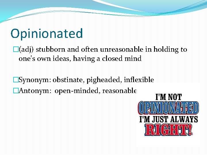 Opinionated �(adj) stubborn and often unreasonable in holding to one’s own ideas, having a