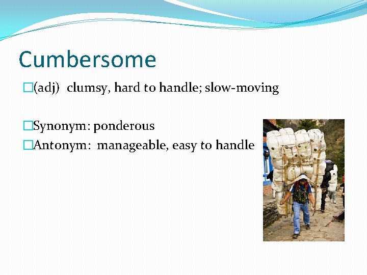 Cumbersome �(adj) clumsy, hard to handle; slow-moving �Synonym: ponderous �Antonym: manageable, easy to handle