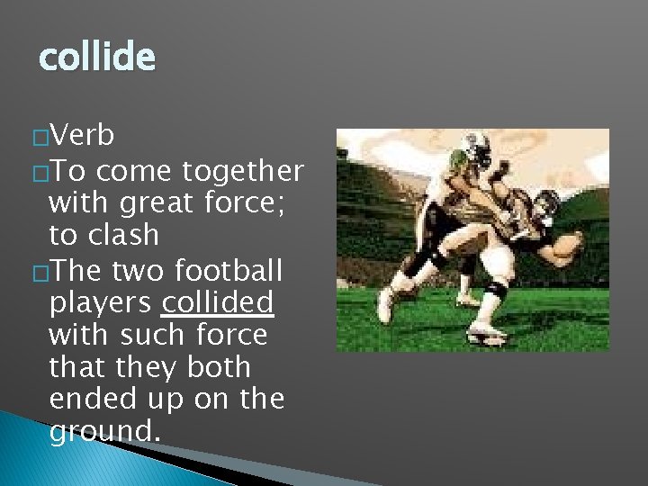collide �Verb �To come together with great force; to clash �The two football players