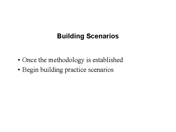 Building Scenarios • Once the methodology is established • Begin building practice scenarios 