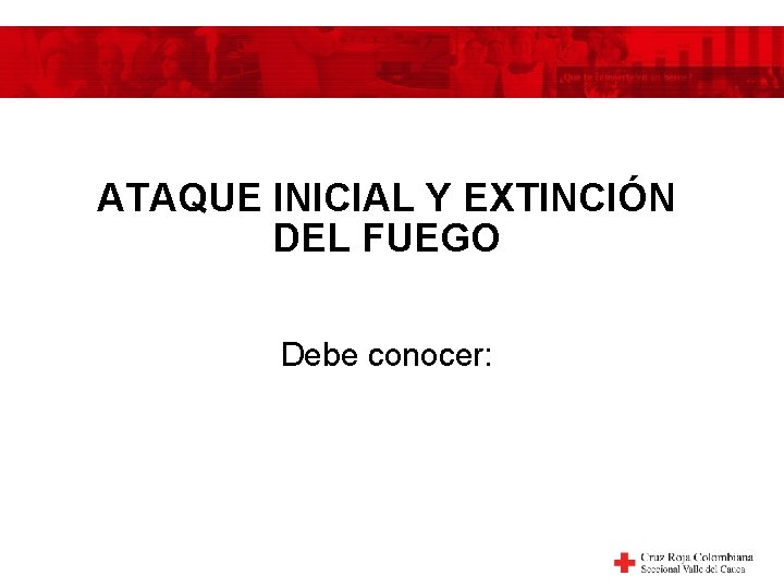 ATAQUE INICIAL Y EXTINCIÓN DEL FUEGO Debe conocer: 