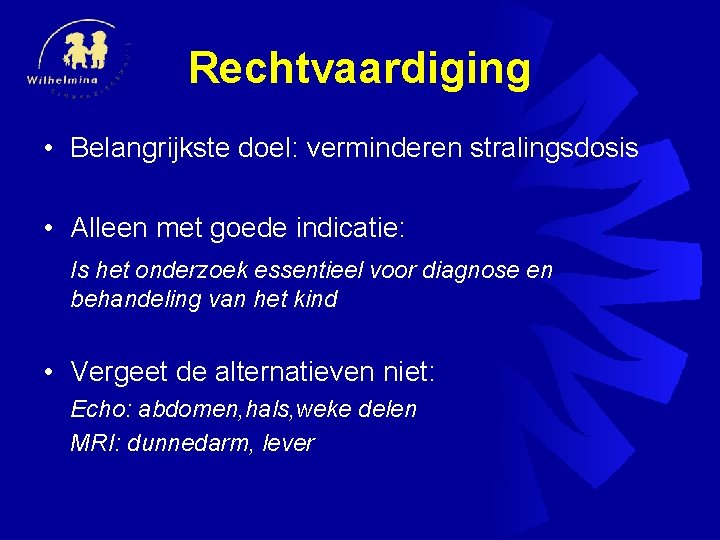 Rechtvaardiging • Belangrijkste doel: verminderen stralingsdosis • Alleen met goede indicatie: Is het onderzoek