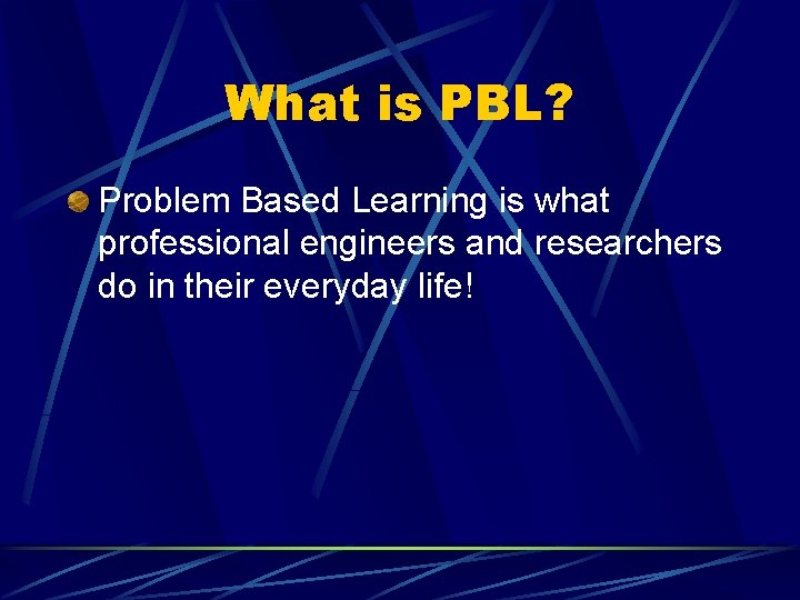 What is PBL? Problem Based Learning is what professional engineers and researchers do in