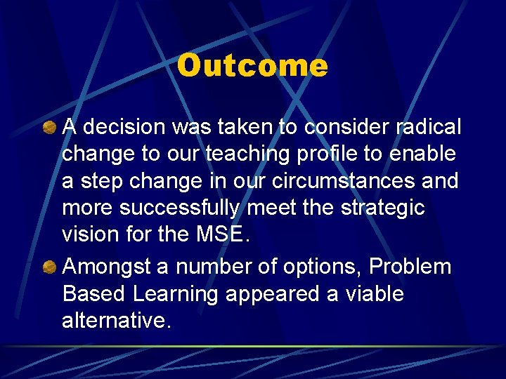 Outcome A decision was taken to consider radical change to our teaching profile to