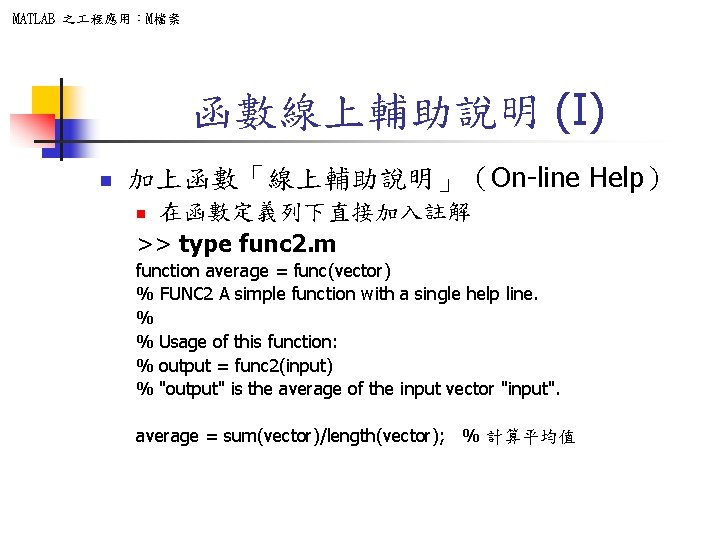 MATLAB 之 程應用：M檔案 函數線上輔助說明 (I) n 加上函數「線上輔助說明」（On-line Help） 在函數定義列下直接加入註解 >> type func 2. m