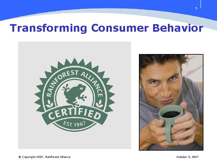 5 Transforming Consumer Behavior © Copyright 2007. Rainforest Alliance October 5, 2007 