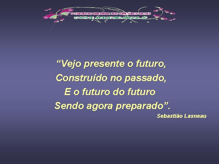 “Vejo presente o futuro, Construído no passado, E o futuro do futuro Sendo agora