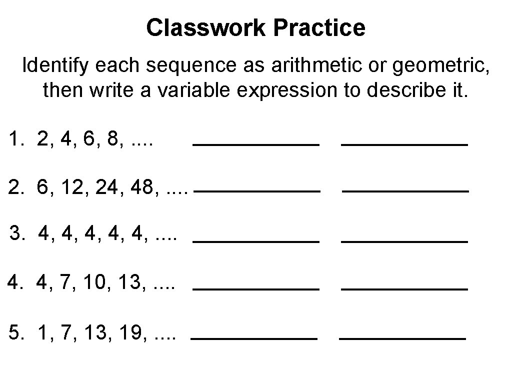 Classwork Practice Identify each sequence as arithmetic or geometric, then write a variable expression