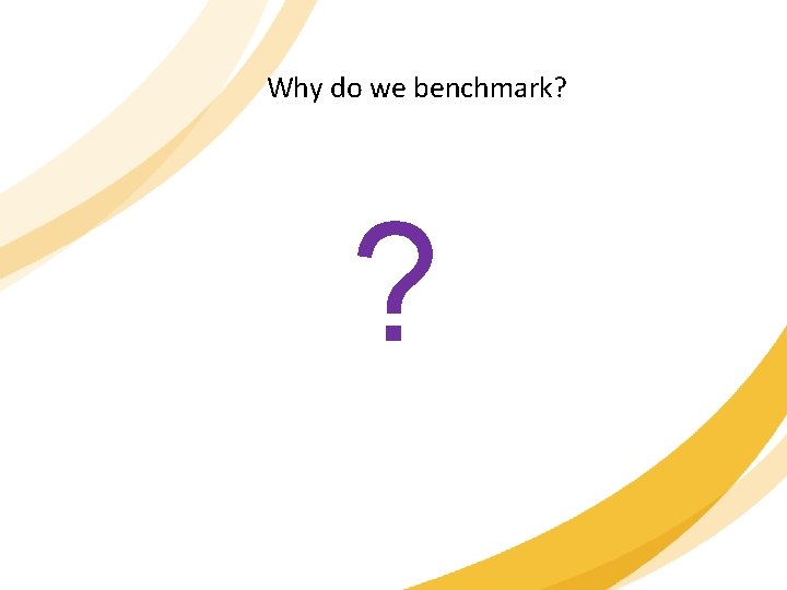 Why do we benchmark? ? 