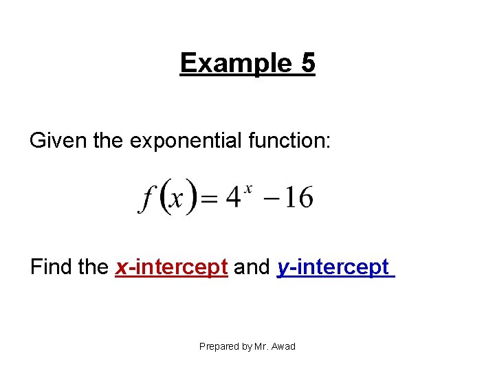 Example 5 Given the exponential function: Find the x-intercept and y-intercept Prepared by Mr.